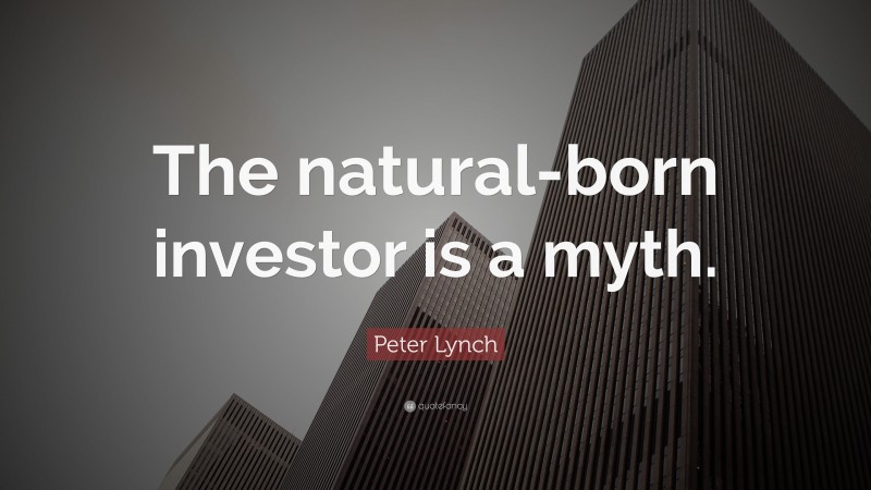Peter Lynch Quote: “The natural-born investor is a myth.”