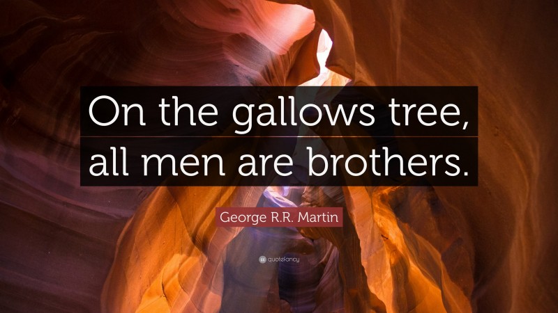George R.R. Martin Quote: “On the gallows tree, all men are brothers.”