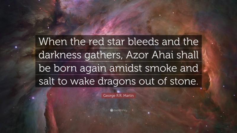 George R.R. Martin Quote: “When the red star bleeds and the darkness gathers, Azor Ahai shall be born again amidst smoke and salt to wake dragons out of stone.”