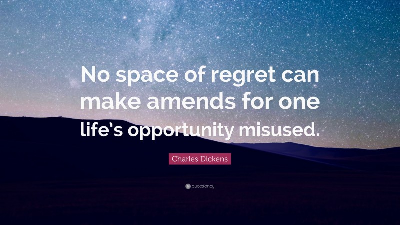 Charles Dickens Quote: “No space of regret can make amends for one life’s opportunity misused.”