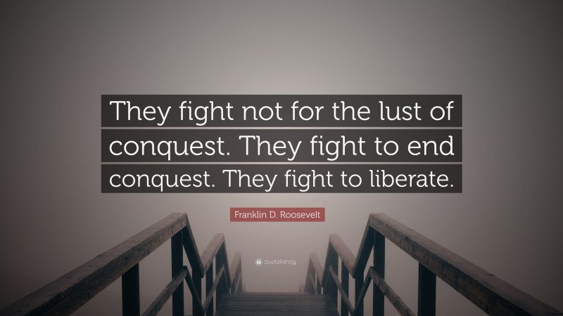Franklin D. Roosevelt Quote: “They fight not for the lust of conquest. They fight to end conquest. They fight to liberate.”