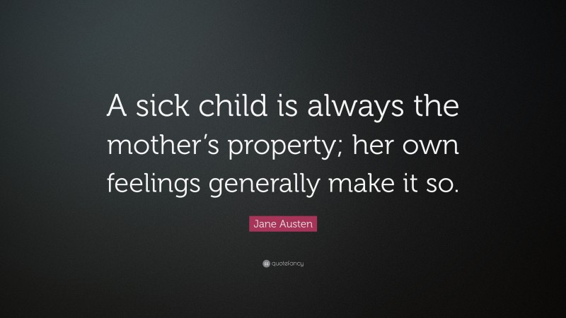 Jane Austen Quote: “A sick child is always the mother’s property; her own feelings generally make it so.”