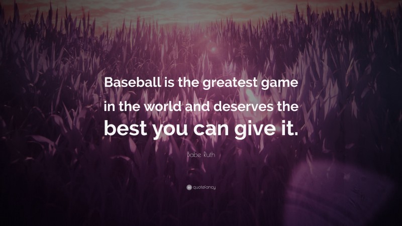 Babe Ruth Quote: “Baseball is the greatest game in the world and deserves the best you can give it.”