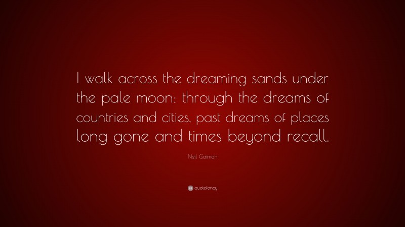 Neil Gaiman Quote: “I walk across the dreaming sands under the pale moon: through the dreams of countries and cities, past dreams of places long gone and times beyond recall.”