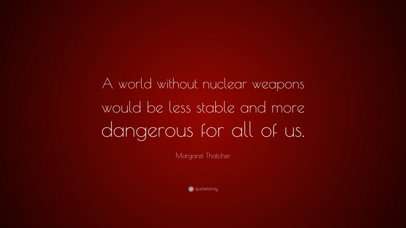 Margaret Thatcher Quote: “A world without nuclear weapons would be less stable and more dangerous for all of us.”
