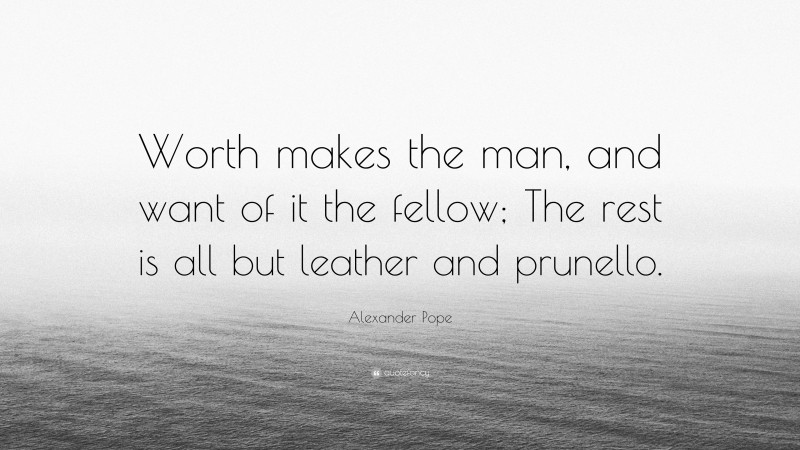 Alexander Pope Quote: “Worth makes the man, and want of it the fellow; The rest is all but leather and prunello.”