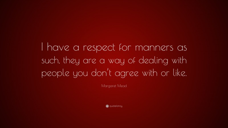 Margaret Mead Quote: “I have a respect for manners as such, they are a way of dealing with people you don’t agree with or like.”