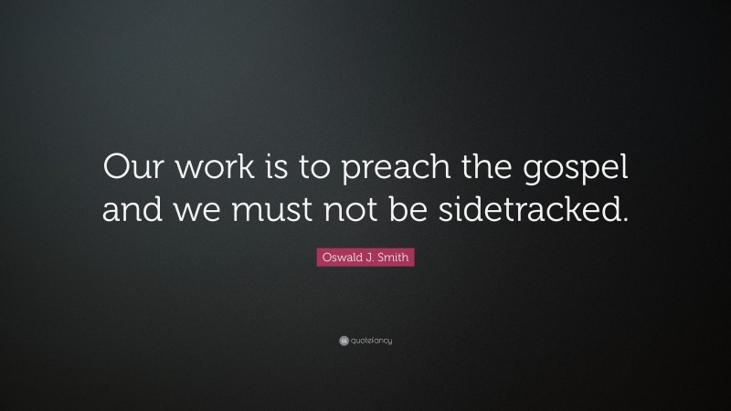 Oswald J. Smith Quote: “Our work is to preach the gospel and we must not be sidetracked.”