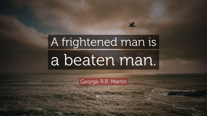 George R.R. Martin Quote: “A frightened man is a beaten man.”