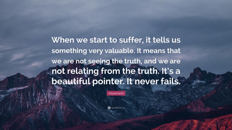 Adyashanti Quote: “When we start to suffer, it tells us something very valuable. It means that we are not seeing the truth, and we are not relating from the truth. It’s a beautiful pointer. It never fails.”