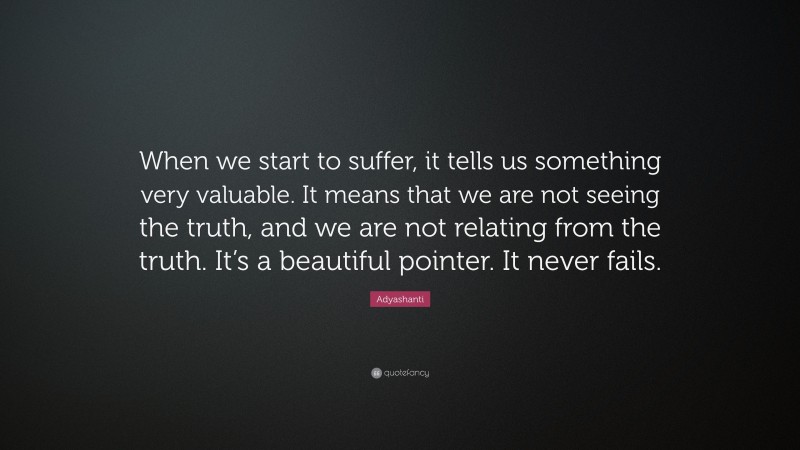 Adyashanti Quote: “When we start to suffer, it tells us something very valuable. It means that we are not seeing the truth, and we are not relating from the truth. It’s a beautiful pointer. It never fails.”