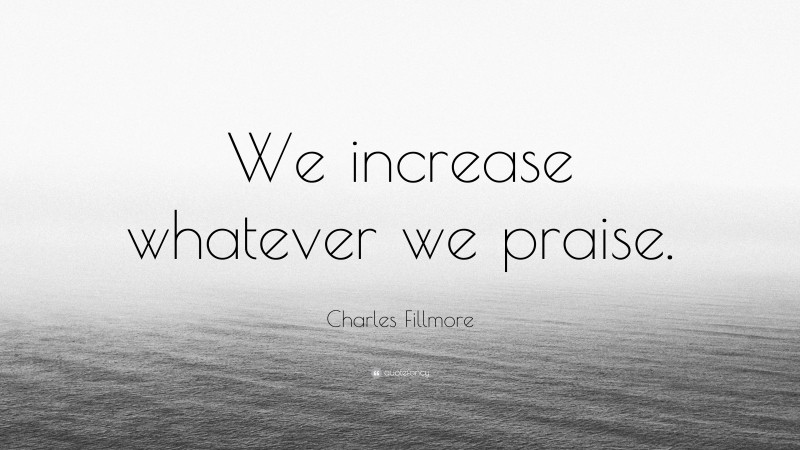 Charles Fillmore Quote: “We increase whatever we praise.”