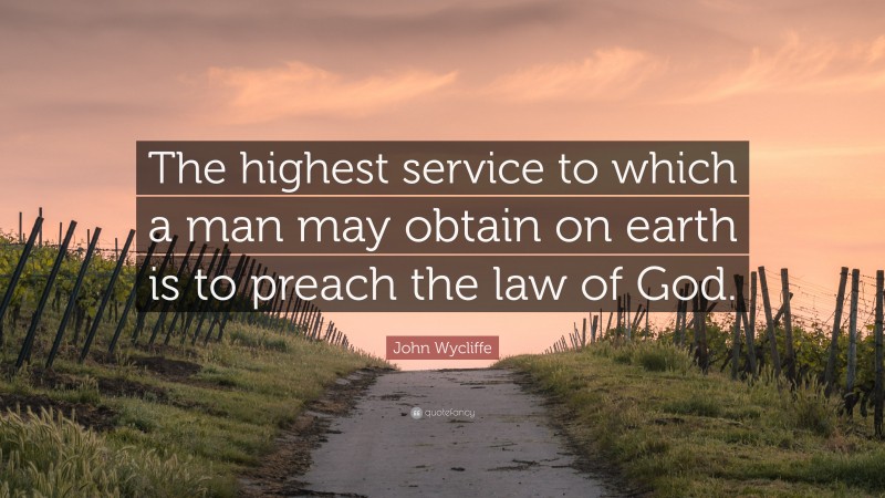 John Wycliffe Quote: “The highest service to which a man may obtain on earth is to preach the law of God.”