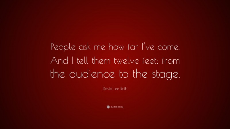 David Lee Roth Quote: “People ask me how far I’ve come. And I tell them twelve feet: from the audience to the stage.”