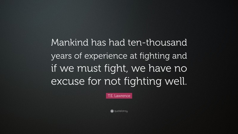 T.E. Lawrence Quote: “Mankind has had ten-thousand years of experience at fighting and if we must fight, we have no excuse for not fighting well.”