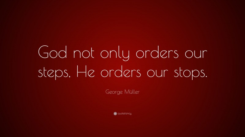 George Müller Quote: “God not only orders our steps, He orders our stops.”