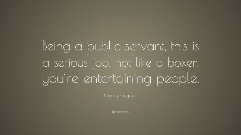 Manny Pacquiao Quote: “Being a public servant, this is a serious job, not like a boxer, you’re entertaining people.”