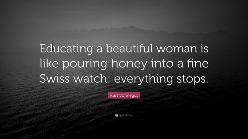Kurt Vonnegut Quote: “Educating a beautiful woman is like pouring honey into a fine Swiss watch: everything stops.”