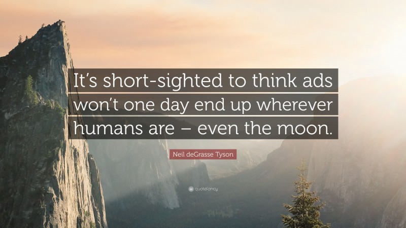 Neil deGrasse Tyson Quote: “It’s short-sighted to think ads won’t one day end up wherever humans are – even the moon.”