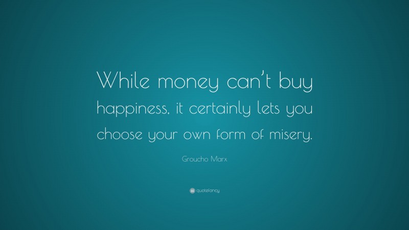 Groucho Marx Quote: “While money can’t buy happiness, it certainly lets you choose your own form of misery.”
