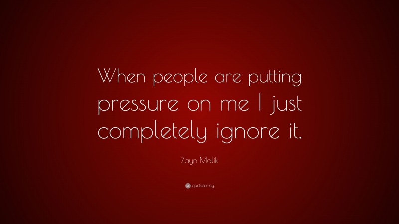 Zayn Malik Quote: “When people are putting pressure on me I just completely ignore it.”