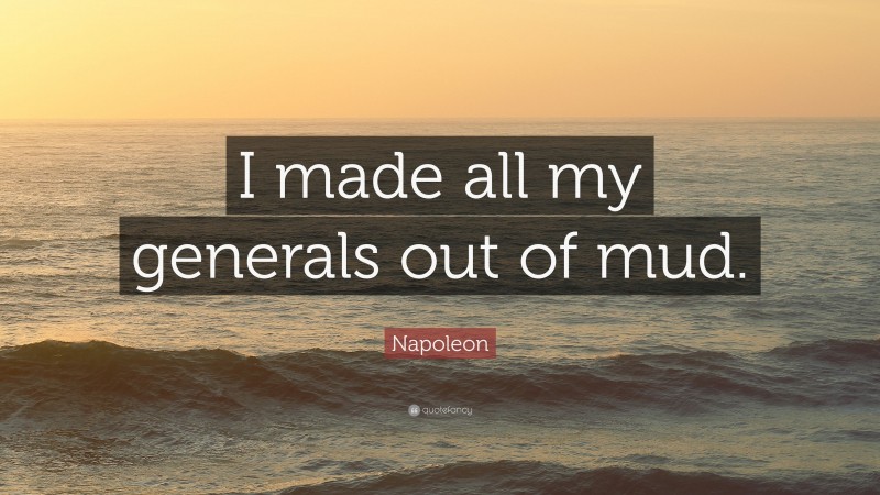 Napoleon Quote: “I made all my generals out of mud.”