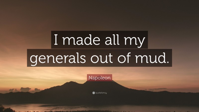 Napoleon Quote: “I made all my generals out of mud.”