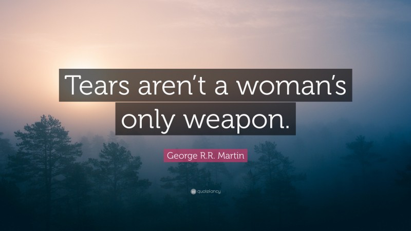 George R.R. Martin Quote: “Tears aren’t a woman’s only weapon.”
