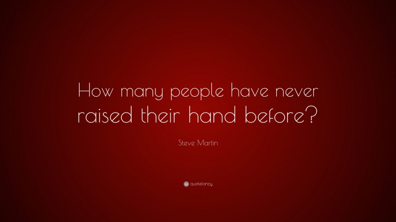 Steve Martin Quote: “How many people have never raised their hand before?”