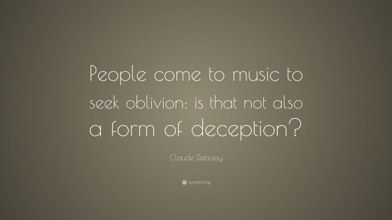 Claude Debussy Quote: “People come to music to seek oblivion: is that not also a form of deception?”