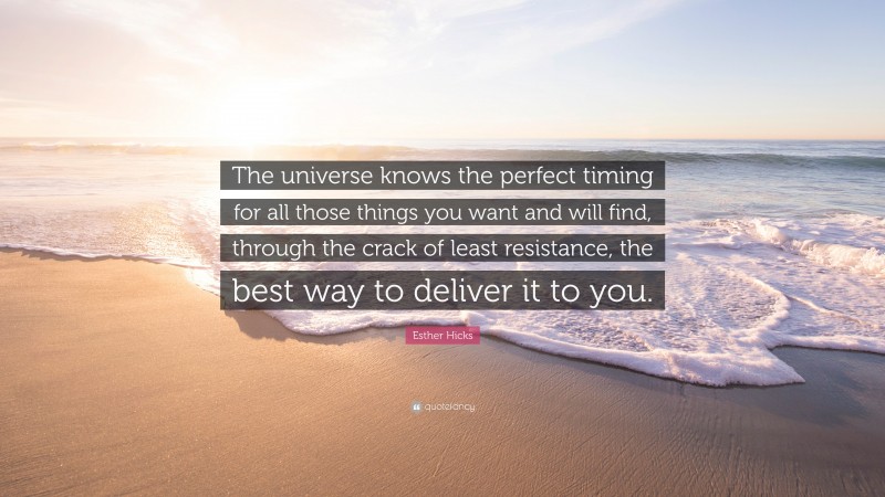 Esther Hicks Quote: “The universe knows the perfect timing for all those things you want and will find, through the crack of least resistance, the best way to deliver it to you.”