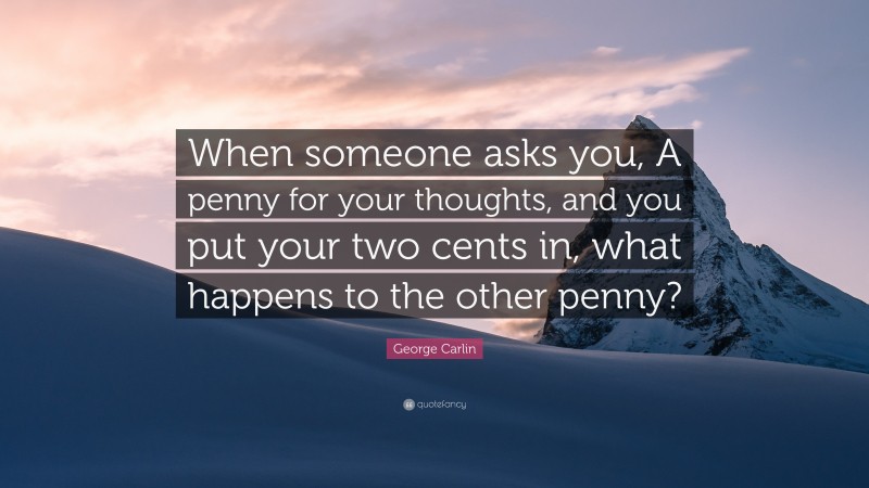 George Carlin Quote: “When someone asks you, A penny for your thoughts, and you put your two cents in, what happens to the other penny?”