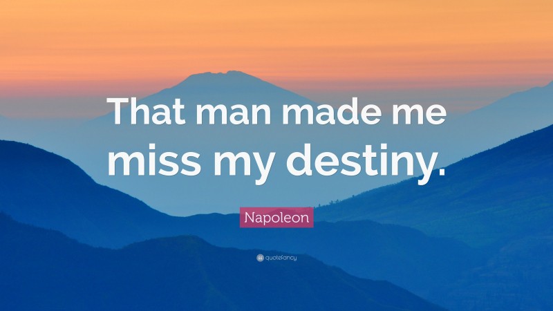 Napoleon Quote: “That man made me miss my destiny.”