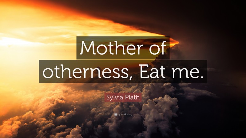 Sylvia Plath Quote: “Mother of otherness, Eat me.”