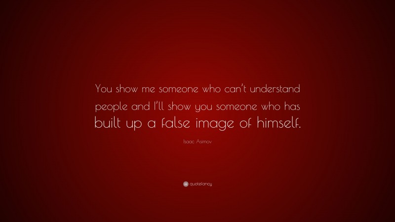 Isaac Asimov Quote: “You show me someone who can’t understand people and I’ll show you someone who has built up a false image of himself.”