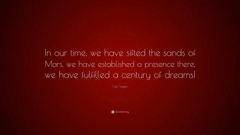 Carl Sagan Quote: “In our time, we have sifted the sands of Mars, we have established a presence there, we have fulfilled a century of dreams!”