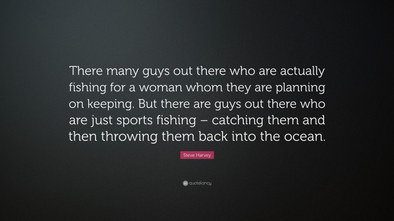 Steve Harvey Quote: “There many guys out there who are actually fishing for a woman whom they are planning on keeping. But there are guys out there who are just sports fishing – catching them and then throwing them back into the ocean.”
