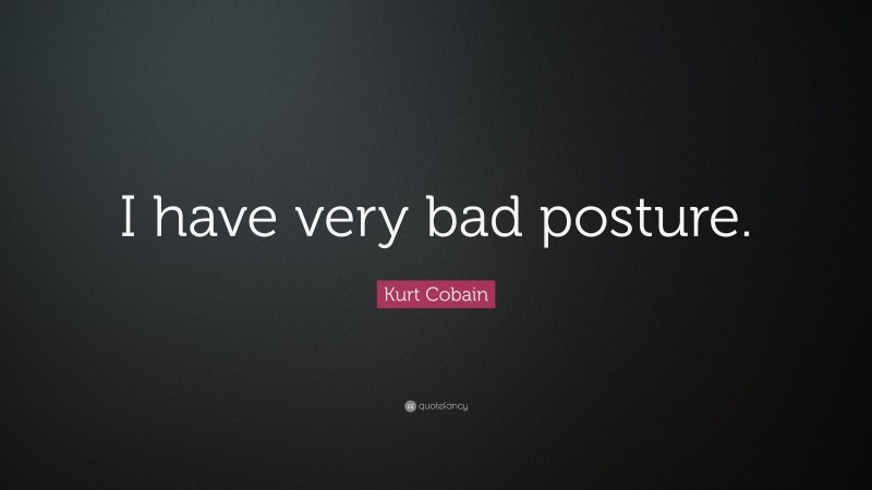 Kurt Cobain Quote: “I have very bad posture.”