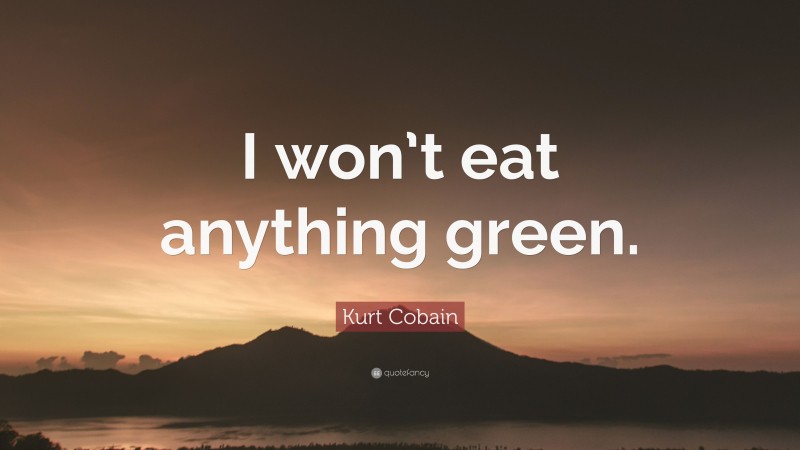Kurt Cobain Quote: “I won’t eat anything green.”