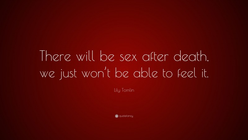 Lily Tomlin Quote: “There will be sex after death, we just won’t be able to feel it.”