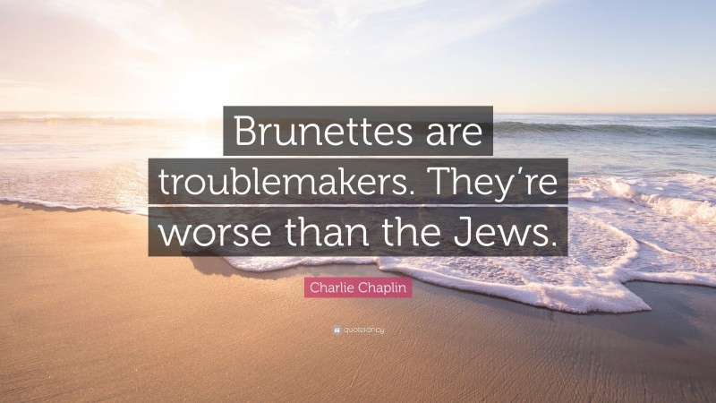 Charlie Chaplin Quote: “Brunettes are troublemakers. They’re worse than the Jews.”