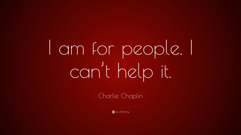 Charlie Chaplin Quote: “I am for people. I can’t help it.”