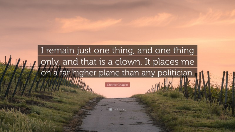 Charlie Chaplin Quote: “I remain just one thing, and one thing only, and that is a clown. It places me on a far higher plane than any politician.”
