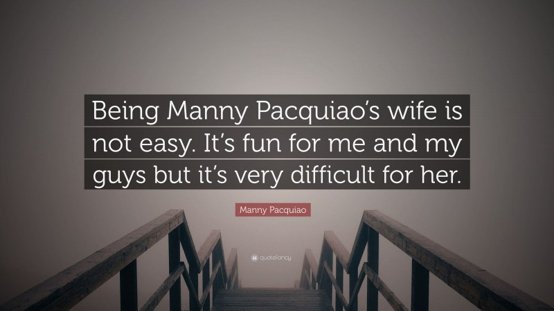 Manny Pacquiao Quote: “Being Manny Pacquiao’s wife is not easy. It’s fun for me and my guys but it’s very difficult for her.”