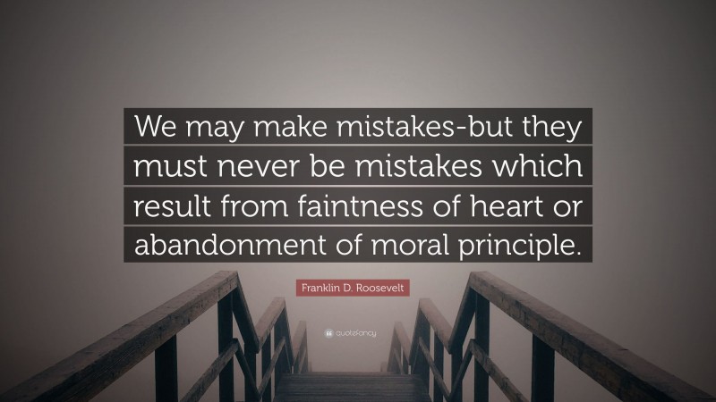 Franklin D. Roosevelt Quote: “We may make mistakes-but they must never be mistakes which result from faintness of heart or abandonment of moral principle.”