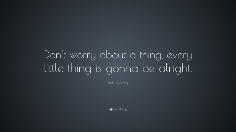 Bob Marley Quote: “Don’t worry about a thing, every little thing is gonna be alright.”