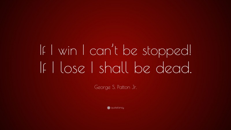 George S. Patton Jr. Quote: “If I win I can’t be stopped! If I lose I shall be dead.”