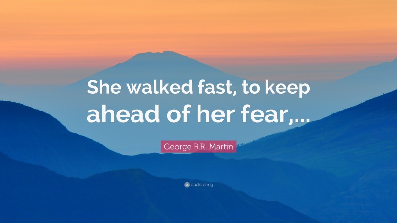George R.R. Martin Quote: “She walked fast, to keep ahead of her fear,...”