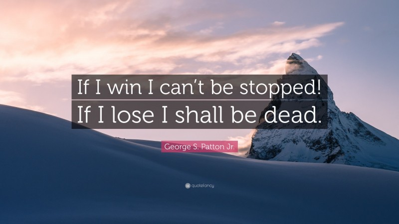 George S. Patton Jr. Quote: “If I win I can’t be stopped! If I lose I shall be dead.”