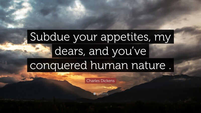 Charles Dickens Quote: “Subdue your appetites, my dears, and you’ve conquered human nature .”